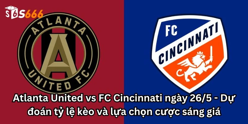 Atlanta United vs FC Cincinnati ngày 26/5 - Dự đoán tỷ lệ kèo và lựa chọn cược sáng giá